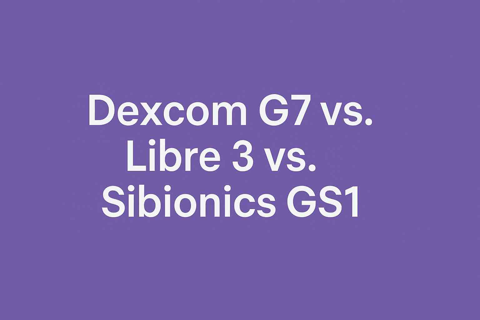 Dexcom G7 vs. Libre 3 vs. Sibionics GS1